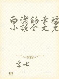 白洁的幸福生活小说全文免费笔趣阁阅读