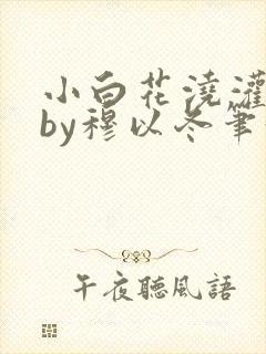 小白花浇灌日常by穆以冬笔趣阁