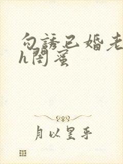 勾诱已婚老男人h闺蜜