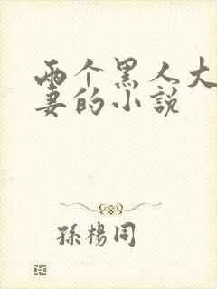 两个黑人大战娇妻的小说