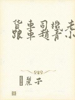 货车司机老周和跟车赵青小明