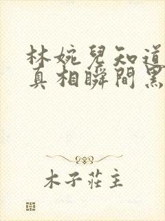 林婉儿知道林珙真相瞬间黑化