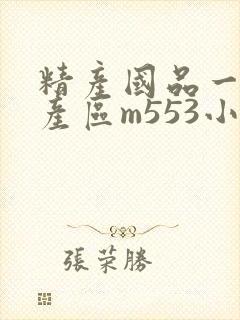精产国品一二三产区m553小说