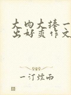 大肉大捧一进一出好爽作文