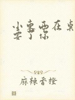 小东西在桌子上要了你