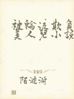 被轮流欺负的大美人儿小说