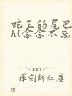 蛇王的尾巴高ah(念念不忘)小说