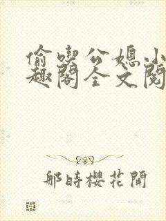 偷吃公媳小说笔趣阁全文阅读