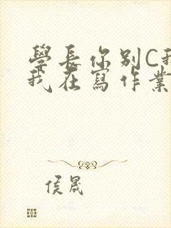 学长你别C我了我在写作业