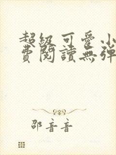 超级可爱小说免费阅读无弹窗笔趣