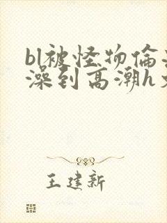 bl被怪物伦流澡到高潮h文