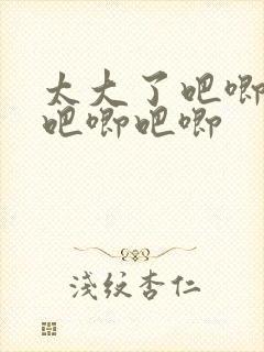 太大了吧唧吧唧吧唧吧唧