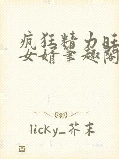 疯狂精力旺盛的女婿笔趣阁小说