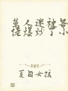 万人迷被各路大佬爆炒了小说