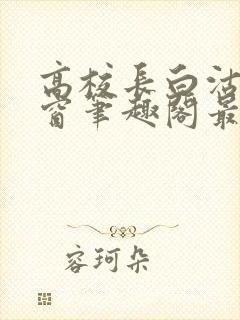 高校长白沽无弹窗笔趣阁最新章节