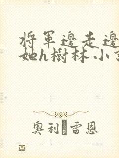 将军边走边挺进她h树林小说