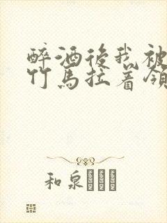 醉酒后我被青梅竹马拉着领证了