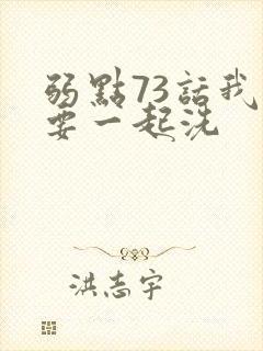 弱点73话我也要一起洗