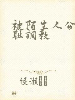 被陌生人公开羞耻调教