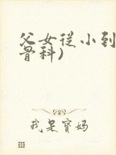 父女从小到大(骨科)