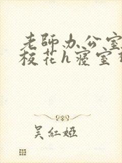 老师办公室狂肉校花h寝室视频