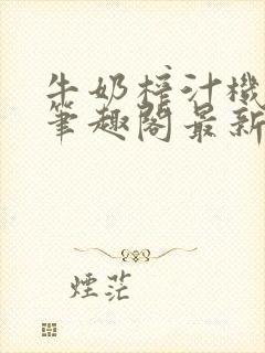 牛奶榨汁机po笔趣阁最新更新内容