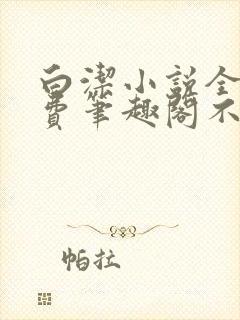 白洁小说全文免费笔趣阁不知所措