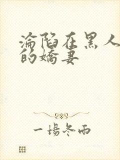 沦陷在黑人胯下的娇妻