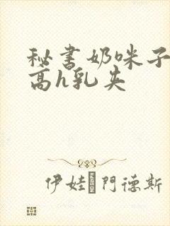 秘书奶咪子真大高h乳夹