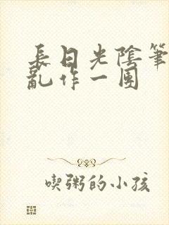 长日光阴笔趣阁乱作一团