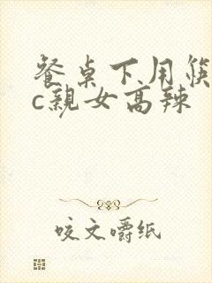 餐桌下用筷子狂c亲女高辣