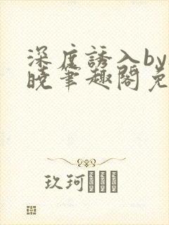 深度诱入by欲晓笔趣阁免费阅读小说