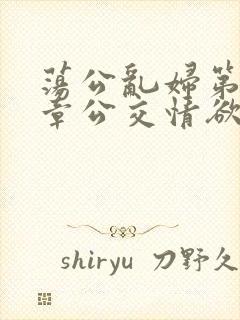 荡公乱妇第69章公交情欲