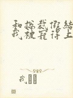 和总裁假结婚后我被宠得上头