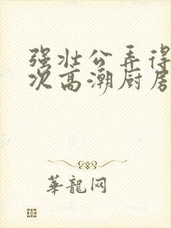 强壮公弄得我次次高潮厨房