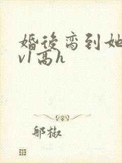 婚后脔到她哭1v1高h