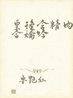 皇后含精肉臀迎合娇吟