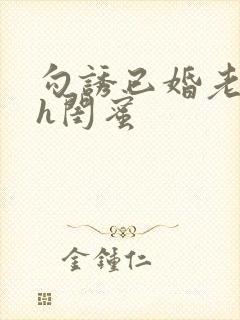 勾诱已婚老男人h闺蜜