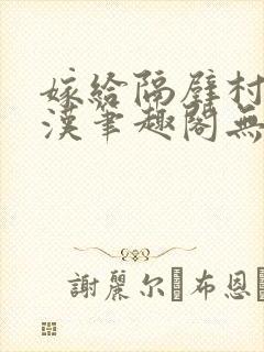 嫁给隔壁村的糙汉笔趣阁无弹窗