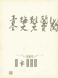 青梅难哄1v1全文免费阅读小说