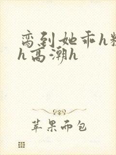 脔到她乖h粗话h高潮h