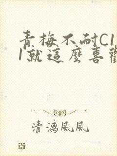 青梅不耐C1V1就这么喜欢学长