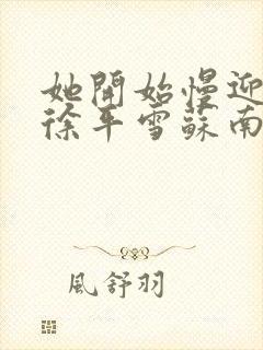 她开始慢迎迎合徐平雪苏南风