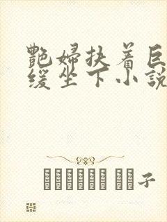 艳妇扶着巨龙缓缓坐下小说