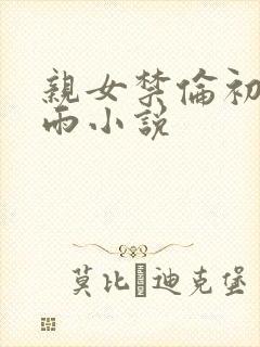 亲女禁伦初尝云雨小说