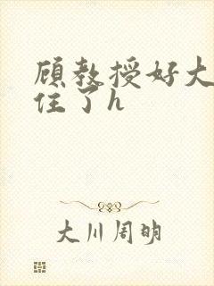 顾教授好大含不住了h