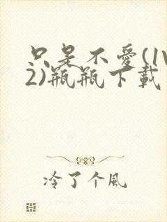 只是不爱(1V2)瓶瓶下载