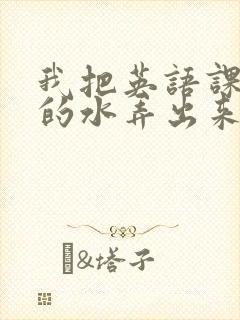 我把英语课代表的水弄出来了