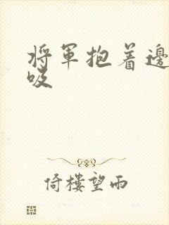 将军抱着边走边吸