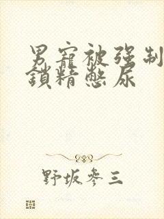 男宠被强制灌水锁精憋尿